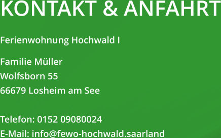 KONTAKT & ANFAHRT Ferienwohnung Hochwald I Familie Müller Wolfsborn 55 66679 Losheim am See  Telefon: 0152 09080024 E-Mail: info@fewo-hochwald.saarland